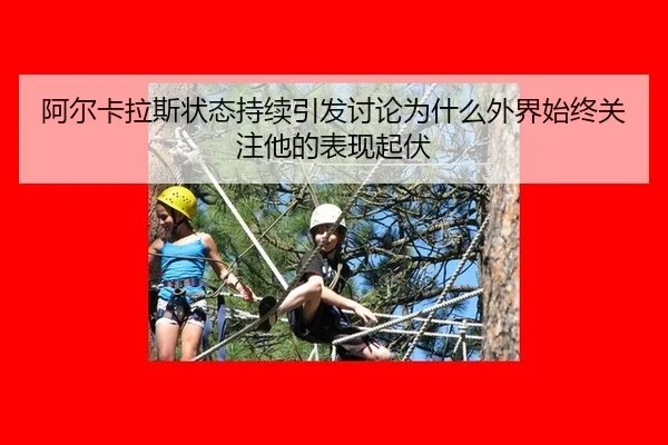 阿尔卡拉斯状态持续引发讨论为什么外界始终关注他的表现起伏