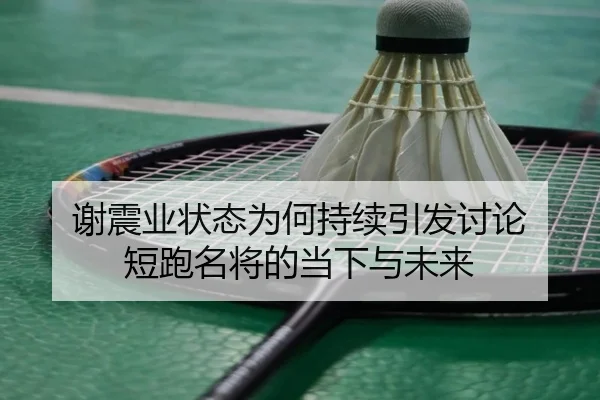 谢震业状态为何持续引发讨论 短跑名将的当下与未来